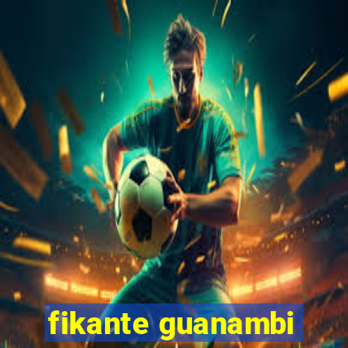 fikante guanambi